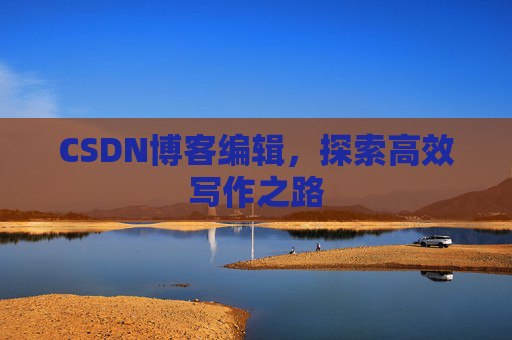 CSDN博客编辑,探索高效写作之路 CSDN博客编辑,探索高效写作之路